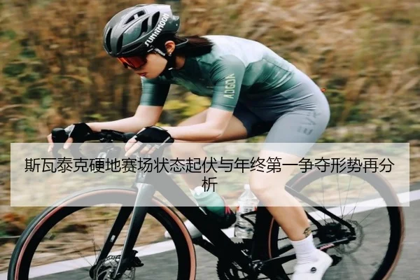 斯瓦泰克硬地赛场状态起伏与年终第一争夺形势再分析